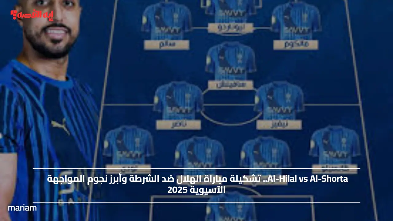 Al-Hilal vs Al-Shorta.. تشكيلة مباراة الهلال ضد الشرطة وأبرز نجوم المواجهة الآسيوية 2025